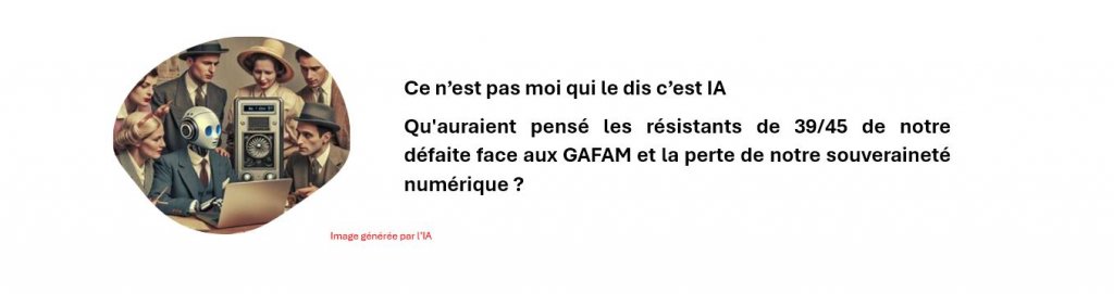 Ce n’est pas moi qui le dis c’est IA : Qu'auraient pensé les résistants de 39/45 de notre défaite face aux GAFAM et de la perte de notre souveraineté numérique ?